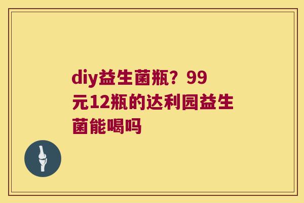 diy益生菌瓶？99元12瓶的达利园益生菌能喝吗
