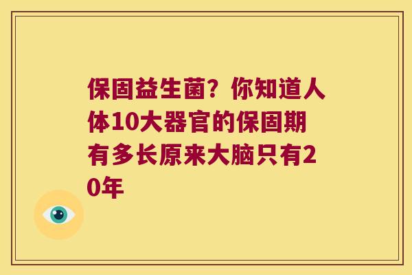 保固益生菌？你知道人体10大器官的保固期有多长原来大脑只有20年