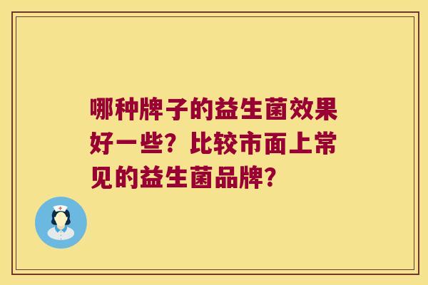 哪种牌子的益生菌效果好一些？比较市面上常见的益生菌品牌？