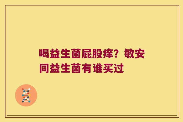 喝益生菌屁股痒？敏安同益生菌有谁买过