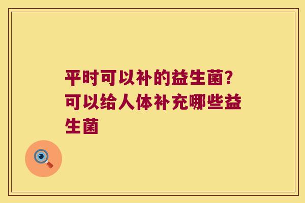 平时可以补的益生菌？可以给人体补充哪些益生菌