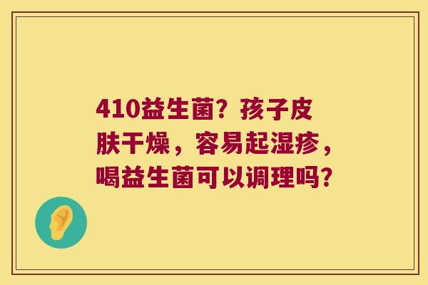 410益生菌？孩子干燥，容易起，喝益生菌可以调理吗？