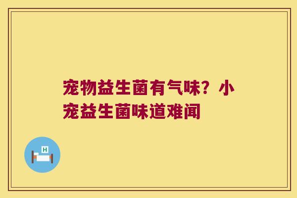 宠物益生菌有气味?小宠益生菌味道难闻 宠物益生菌有气味?小宠益生菌味道难闻