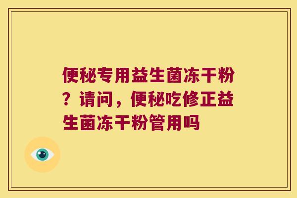 专用益生菌冻干粉?请问,吃修正益生菌冻干粉管用吗 专用益生菌冻干粉?请问,吃修正益生菌冻干粉管用吗