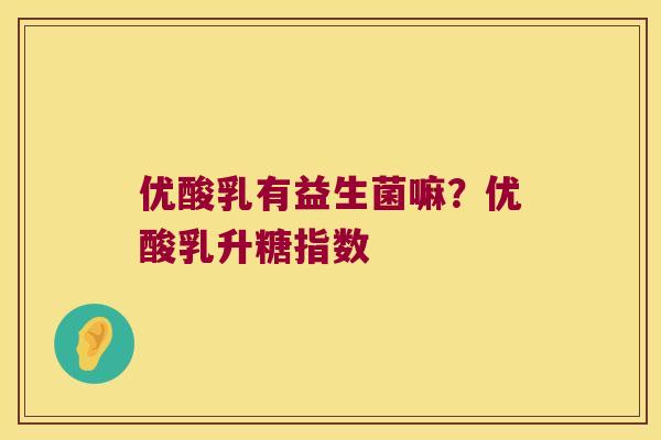 优酸乳有益生菌嘛？优酸乳升糖指数