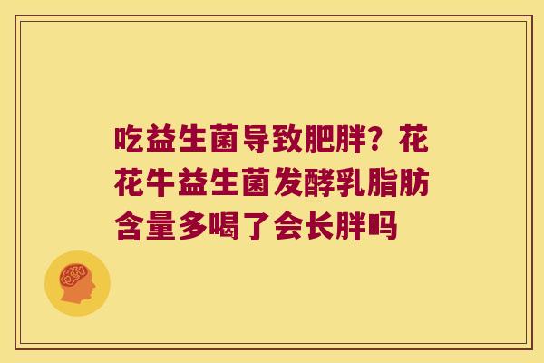 吃益生菌导致?花花牛益生菌发酵乳脂肪含量多喝了会长胖吗 吃益生菌导致?花花牛益生菌发酵乳脂肪含量多喝了会长胖吗