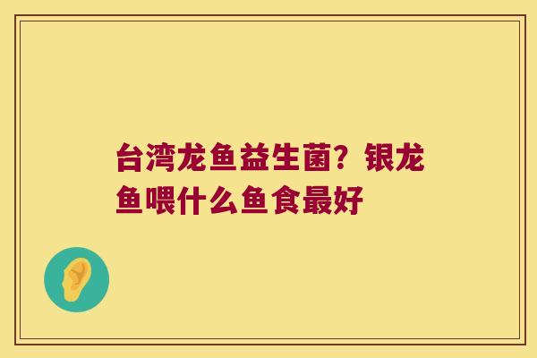台湾龙鱼益生菌?银龙鱼喂什么鱼食好 台湾龙鱼益生菌?银龙鱼喂什么鱼食好