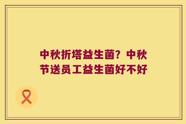 中秋折塔益生菌?中秋节送员工益生菌好不好 中秋折塔益生菌?中秋节送员工益生菌好不好