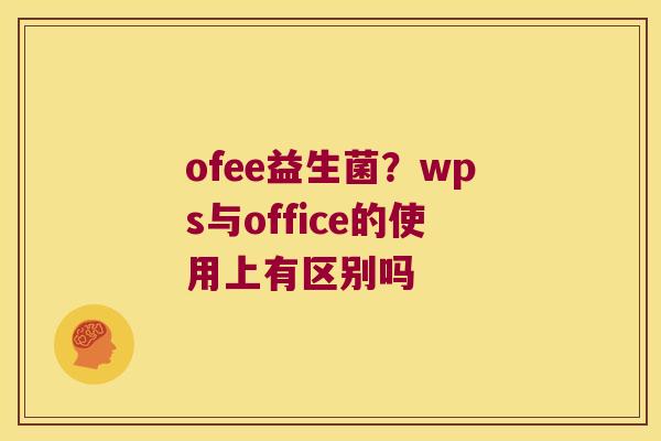 ofee益生菌？wps与office的使用上有区别吗
