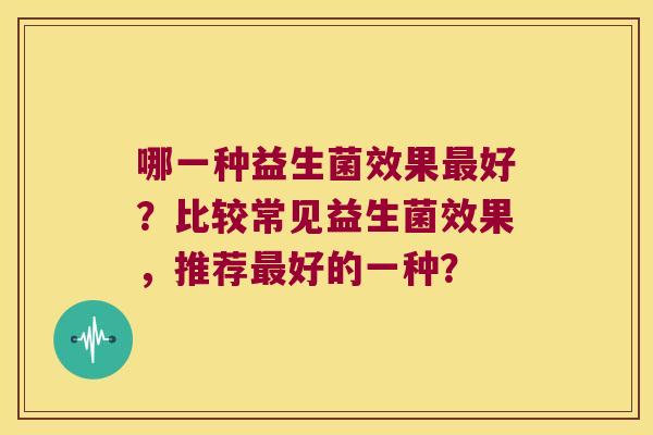 哪一种益生菌效果好？比较常见益生菌效果，推荐好的一种？