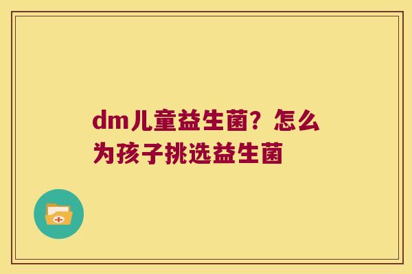 dm儿童益生菌？怎么为孩子挑选益生菌