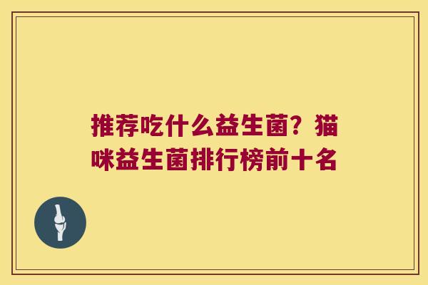 推荐吃什么益生菌？猫咪益生菌排行榜前十名