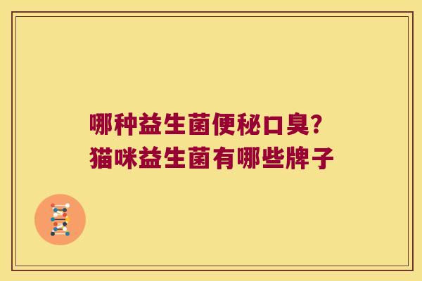 哪种益生菌便秘口臭？猫咪益生菌有哪些牌子