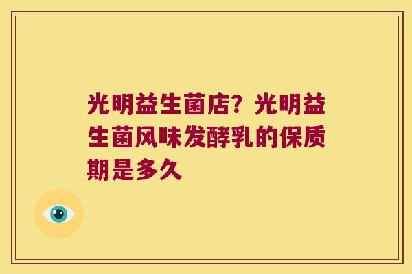 光明益生菌店？光明益生菌风味发酵乳的保质期是多久