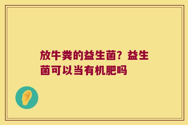 放牛粪的益生菌？益生菌可以当有机肥吗