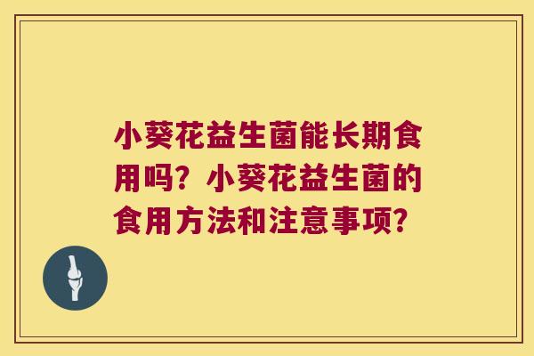 小葵花益生菌能长期食用吗?小葵花益生菌的食用方法和注意事项? 小葵花益生菌能长期食用吗?小葵花益生菌的食用方法和注意事项?