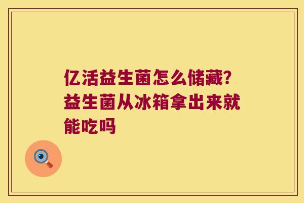 亿活益生菌怎么储藏？益生菌从冰箱拿出来就能吃吗