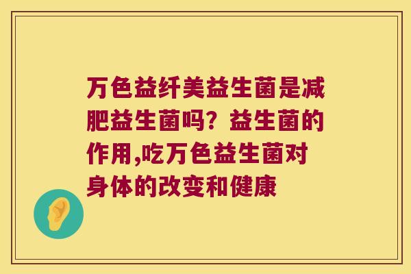 万色益纤美益生菌是减肥益生菌吗？益生菌的作用,吃万色益生菌对身体的改变和健康