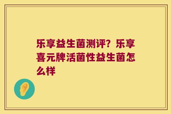 乐享益生菌测评？乐享喜元牌活菌性益生菌怎么样
