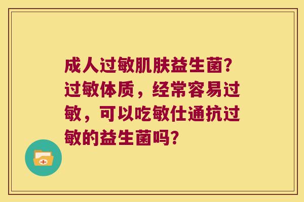 成人益生菌?体质,经常容易,可以吃敏仕通抗的益生菌吗? 成人益生菌?体质,经常容易,可以吃敏仕通抗的益生菌吗?
