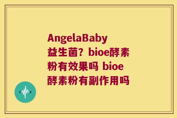 AngelaBaby益生菌？bioe酵素粉有效果吗 bioe酵素粉有副作用吗
