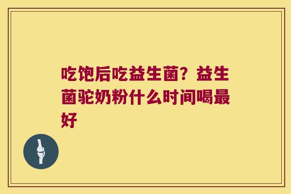 吃饱后吃益生菌?益生菌驼奶粉什么时间喝好 吃饱后吃益生菌?益生菌驼奶粉什么时间喝好