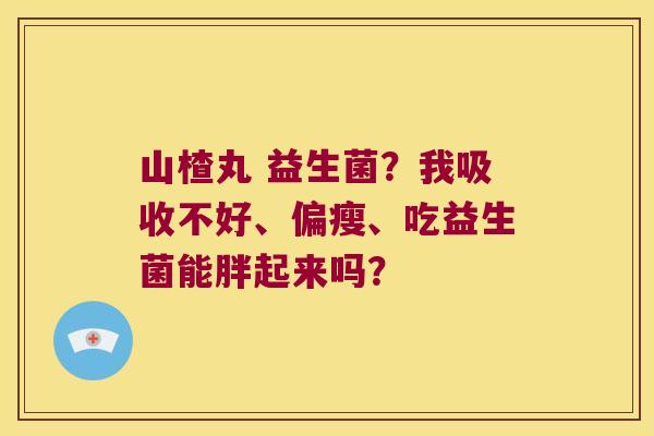 山楂丸 益生菌？我吸收不好、偏瘦、吃益生菌能胖起来吗？