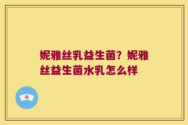 妮雅丝乳益生菌?妮雅丝益生菌水乳怎么样 妮雅丝乳益生菌?妮雅丝益生菌水乳怎么样