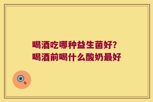 喝酒吃哪种益生菌好？喝酒前喝什么酸奶最好