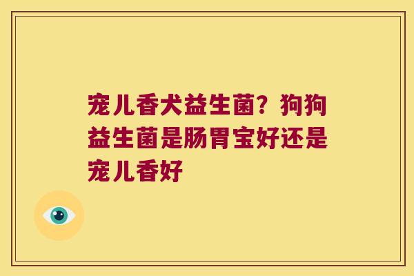 宠儿香犬益生菌?狗狗益生菌是肠胃宝好还是宠儿香好 宠儿香犬益生菌?狗狗益生菌是肠胃宝好还是宠儿香好