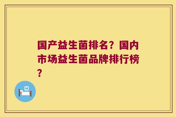 国产益生菌排名？国内市场益生菌品牌排行榜？
