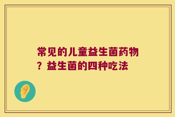 常见的儿童益生菌药物？益生菌的四种吃法