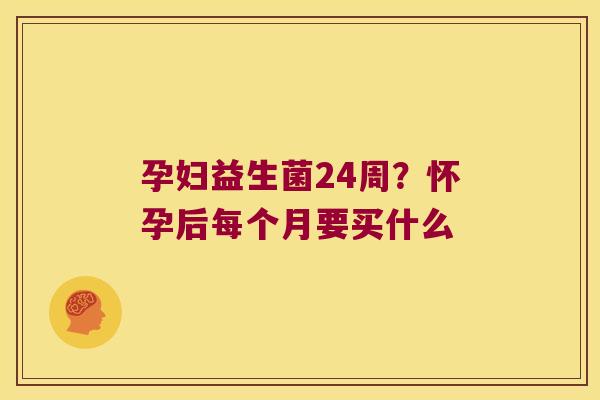 孕妇益生菌24周？怀孕后每个月要买什么