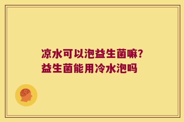 凉水可以泡益生菌嘛？益生菌能用冷水泡吗
