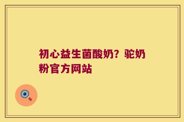初心益生菌酸奶?驼奶粉官方网站 初心益生菌酸奶?驼奶粉官方网站