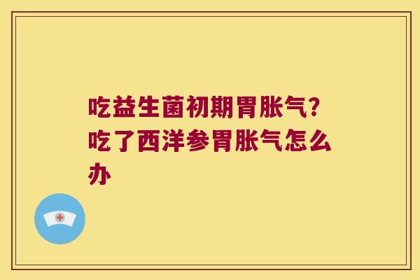 吃益生菌初期胃?吃了西洋参胃怎么办 吃益生菌初期胃?吃了西洋参胃怎么办