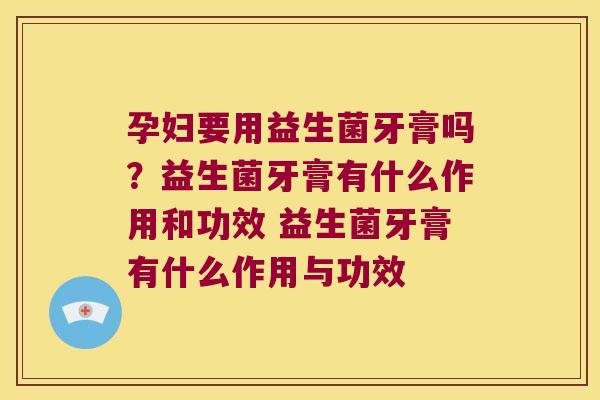 孕妇要用益生菌牙膏吗？益生菌牙膏有什么作用和功效 益生菌牙膏有什么作用与功效