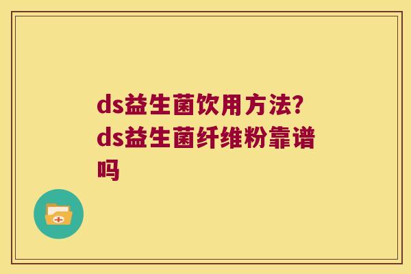 ds益生菌饮用方法？ds益生菌纤维粉靠谱吗