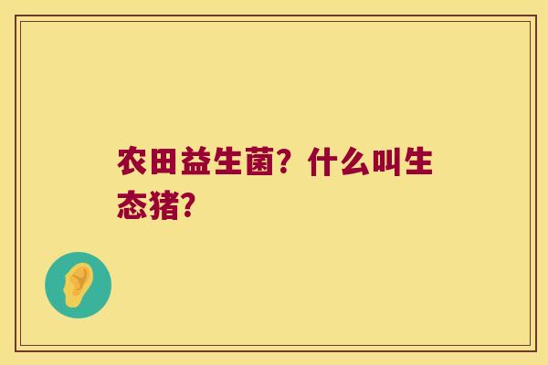 农田益生菌？什么叫生态猪？