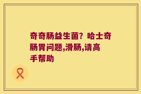 奇奇肠益生菌?哈士奇肠胃问题,滑肠,请高手帮助 奇奇肠益生菌?哈士奇肠胃问题,滑肠,请高手帮助