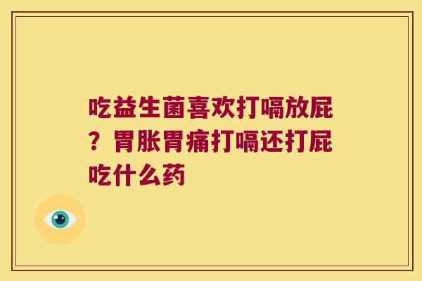 吃益生菌喜欢打嗝放屁？胃胀胃痛打嗝还打屁吃什么药