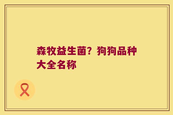 森牧益生菌?狗狗品种大全名称 森牧益生菌?狗狗品种大全名称