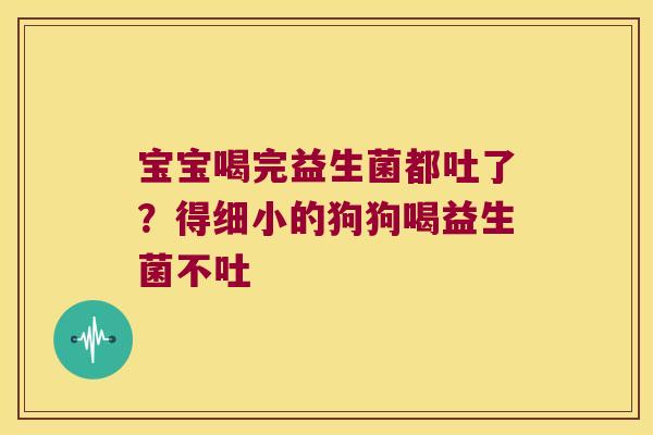 宝宝喝完益生菌都吐了？得细小的狗狗喝益生菌不吐