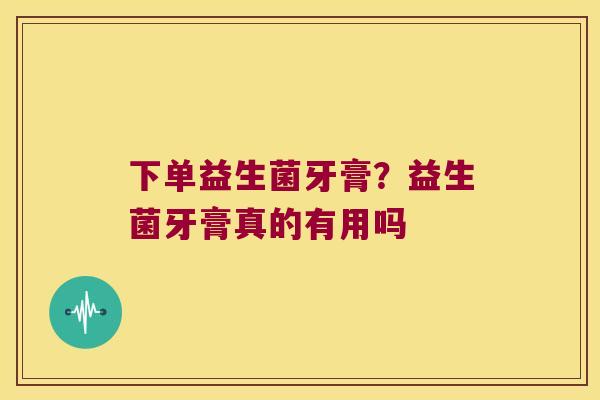 下单益生菌牙膏?益生菌牙膏真的有用吗 下单益生菌牙膏?益生菌牙膏真的有用吗