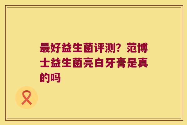 最好益生菌评测？范博士益生菌亮白牙膏是真的吗