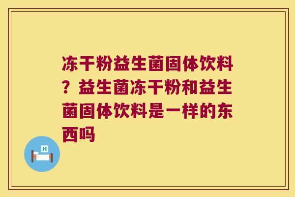 冻干粉益生菌固体饮料?益生菌冻干粉和益生菌固体饮料是一样的东西吗 冻干粉益生菌固体饮料?益生菌冻干粉和益生菌固体饮料是一样的东西吗