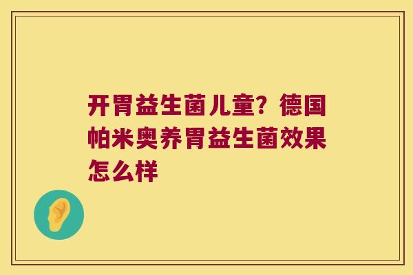 开胃益生菌儿童？德国帕米奥养胃益生菌效果怎么样