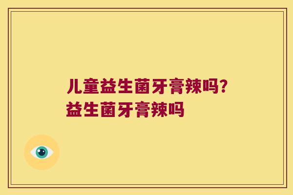 儿童益生菌牙膏辣吗?益生菌牙膏辣吗 儿童益生菌牙膏辣吗?益生菌牙膏辣吗