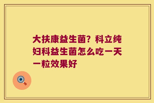 大扶康益生菌？科立纯妇科益生菌怎么吃一天一粒效果好