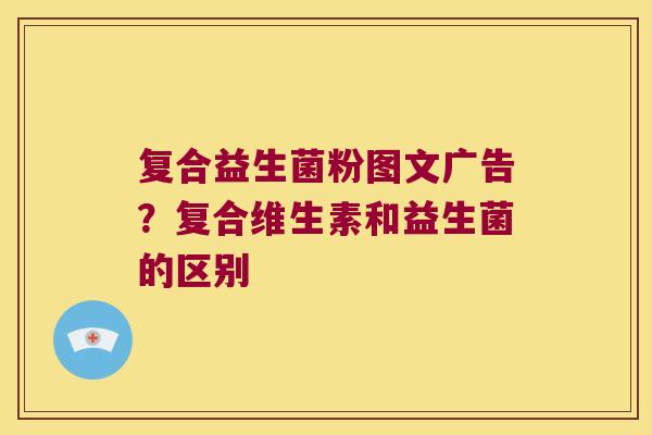 复合益生菌粉图文广告？复合维生素和益生菌的区别